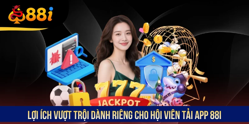 Lợi ích vượt trội dành riêng cho hội viên tải app 88i